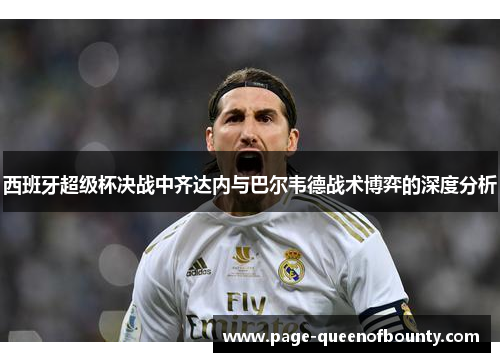 西班牙超级杯决战中齐达内与巴尔韦德战术博弈的深度分析