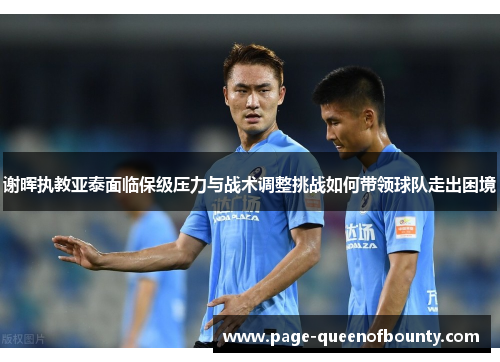 谢晖执教亚泰面临保级压力与战术调整挑战如何带领球队走出困境