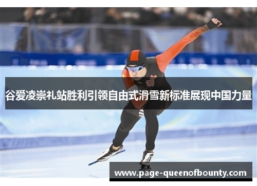谷爱凌崇礼站胜利引领自由式滑雪新标准展现中国力量