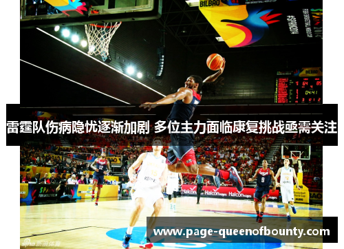 雷霆队伤病隐忧逐渐加剧 多位主力面临康复挑战亟需关注