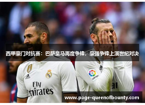 西甲豪门对抗赛：巴萨皇马再度争锋，豪强争锋上演世纪对决
