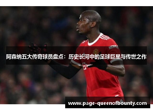 阿森纳五大传奇球员盘点:历史长河中的足球巨星与传世之作 阿森纳五大传奇球员盘点:历史长河中的足球巨星与传世之作