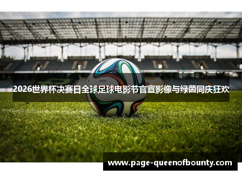 2026世界杯决赛日全球足球电影节官宣影像与绿茵同庆狂欢 2026世界杯决赛日全球足球电影节官宣影像与绿茵同庆狂欢