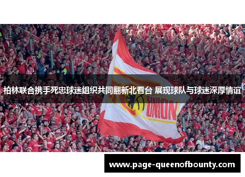 柏林联合携手死忠球迷组织共同翻新北看台 展现球队与球迷深厚情谊 柏林联合携手死忠球迷组织共同翻新北看台 展现球队与球迷深厚情谊