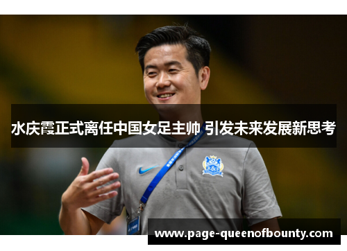 水庆霞正式离任中国女足主帅 引发未来发展新思考 水庆霞正式离任中国女足主帅 引发未来发展新思考