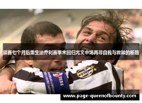 禁赛七个月后重生法乔利赛季末回归尤文中场再寻自我与救赎的新路 禁赛七个月后重生法乔利赛季末回归尤文中场再寻自我与救赎的新路