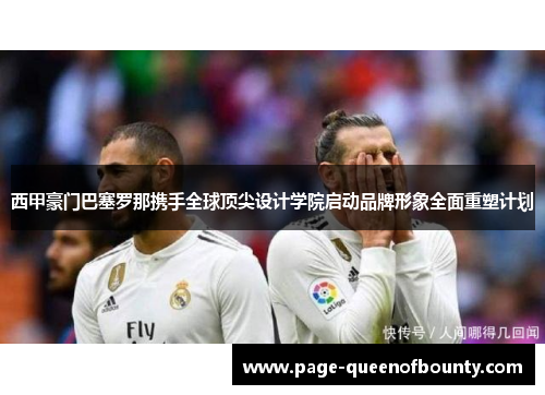 西甲豪门巴塞罗那携手全球顶尖设计学院启动品牌形象全面重塑计划