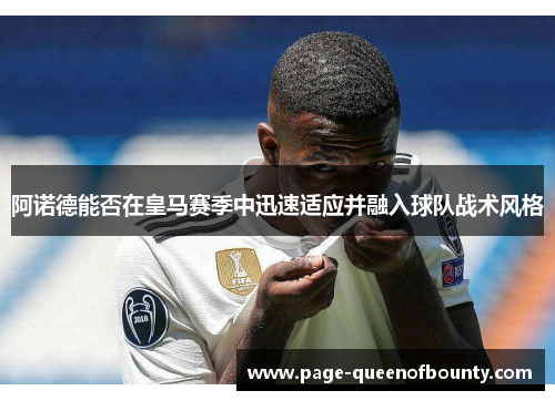 阿诺德能否在皇马赛季中迅速适应并融入球队战术风格