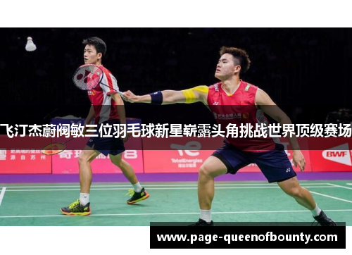 飞汀杰蔚阀敏三位羽毛球新星崭露头角挑战世界顶级赛场
