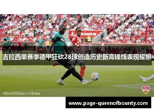 吉拉西单赛季德甲狂砍28球创造历史新高锋线表现耀眼 吉拉西单赛季德甲狂砍28球创造历史新高锋线表现耀眼