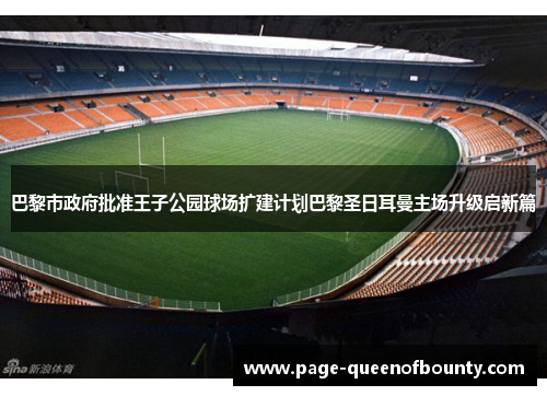 巴黎市政府批准王子公园球场扩建计划巴黎圣日耳曼主场升级启新篇 巴黎市政府批准王子公园球场扩建计划巴黎圣日耳曼主场升级启新篇