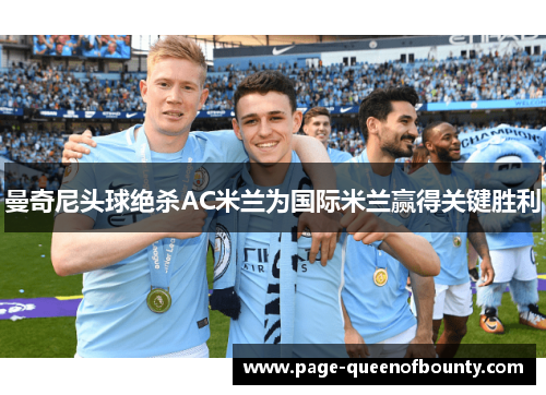 曼奇尼头球绝杀AC米兰为国际米兰赢得关键胜利 曼奇尼头球绝杀AC米兰为国际米兰赢得关键胜利