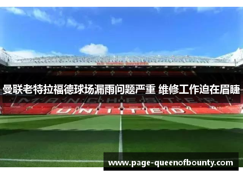 曼联老特拉福德球场漏雨问题严重 维修工作迫在眉睫 曼联老特拉福德球场漏雨问题严重 维修工作迫在眉睫