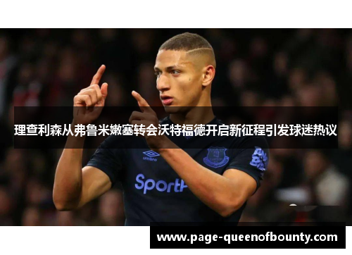 理查利森从弗鲁米嫩塞转会沃特福德开启新征程引发球迷热议 理查利森从弗鲁米嫩塞转会沃特福德开启新征程引发球迷热议