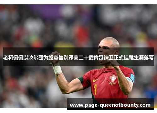老将佩佩以波尔图为终章告别绿茵二十载传奇铁卫正式挂靴生涯落幕 老将佩佩以波尔图为终章告别绿茵二十载传奇铁卫正式挂靴生涯落幕