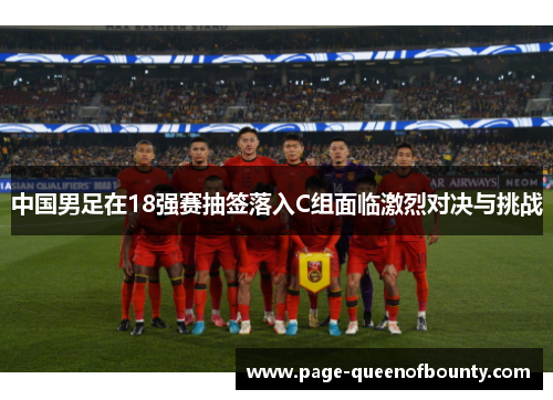 中国男足在18强赛抽签落入C组面临激烈对决与挑战 中国男足在18强赛抽签落入C组面临激烈对决与挑战